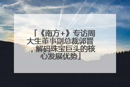 《南方+》专访周大生董事副总裁郭晋，解码珠宝巨头的核心发展优势
