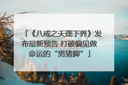 《八戒之天蓬下界》发布最新预告 打破偏见做命运的“男猪脚”