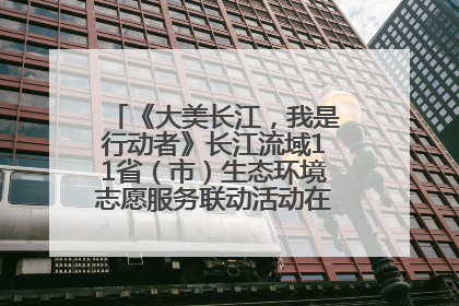 《大美长江，我是行动者》长江流域11省（市）生态环境志愿服务联动活动在江苏南通成功启动
