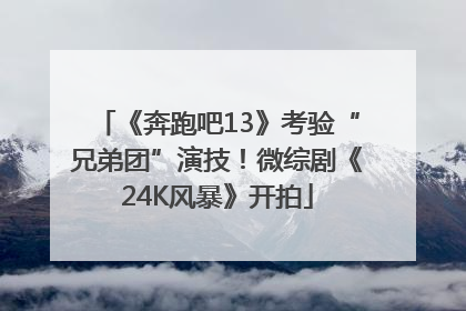 《奔跑吧13》考验“兄弟团”演技！微综剧《24K风暴》开拍