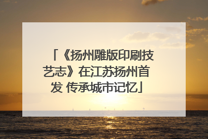 《扬州雕版印刷技艺志》在江苏扬州首发 传承城市记忆
