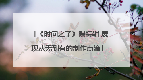 《时间之子》曝特辑 展现从无到有的制作点滴