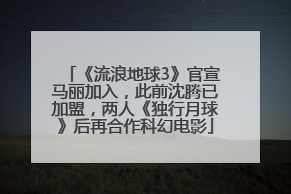 《流浪地球3》官宣马丽加入，此前沈腾已加盟，两人《独行月球》后再合作科幻电影