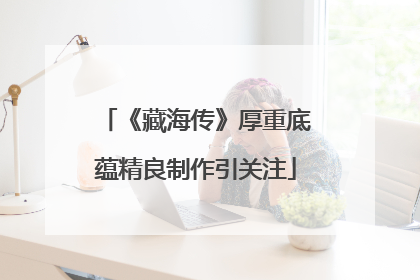 《藏海传》厚重底蕴精良制作引关注
