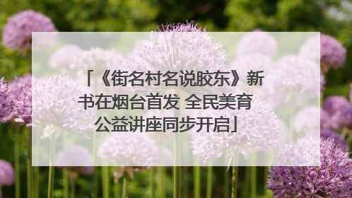 《街名村名说胶东》新书在烟台首发 全民美育公益讲座同步开启