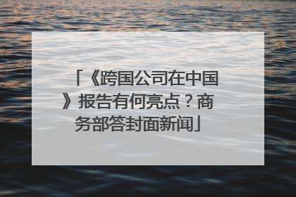 《跨国公司在中国》报告有何亮点？商务部答封面新闻