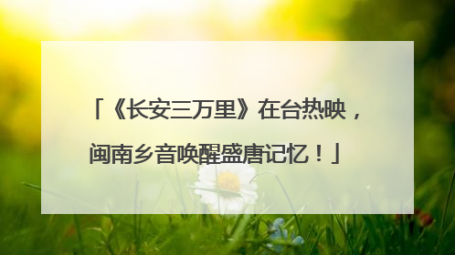 《长安三万里》在台热映，闽南乡音唤醒盛唐记忆！