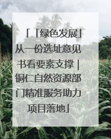 「绿色发展」从一份选址意见书看要素支撑｜铜仁自然资源部门精准服务助力项目落地