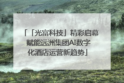 「光富科技」精彩启幕 赋能远洲集团AI数字化酒店运营新趋势