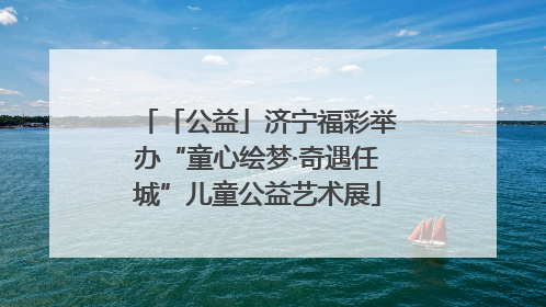 「公益」济宁福彩举办“童心绘梦·奇遇任城”儿童公益艺术展