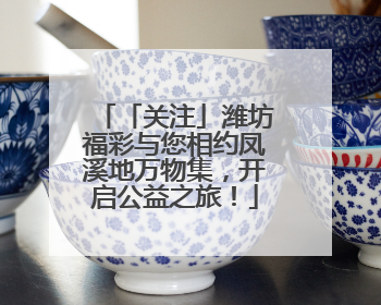 「关注」潍坊福彩与您相约凤溪地万物集，开启公益之旅！
