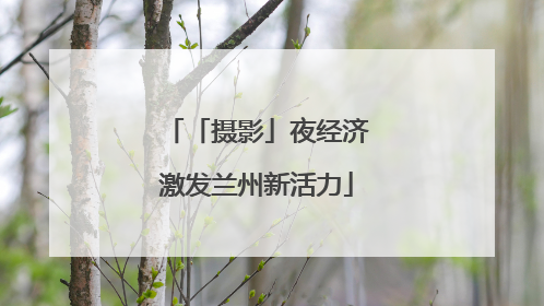 「摄影」夜经济激发兰州新活力