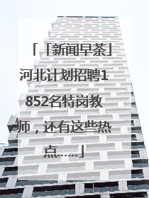 「新闻早茶」河北计划招聘1852名特岗教师，还有这些热点……