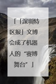 「深圳特区报」文博会成了机器人的“赛博舞台”