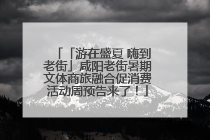 「游在盛夏 嗨到老街」咸阳老街暑期文体商旅融合促消费活动周预告来了！