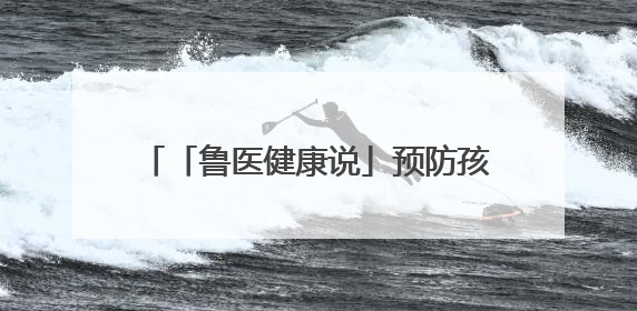 「鲁医健康说」预防孩子发生心理行为问题，家长可从这几方面着手
