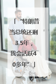 “特朗普当总统还剩3.5年，我会活跃40多年”