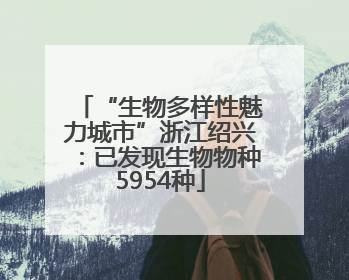 “生物多样性魅力城市”浙江绍兴：已发现生物物种5954种