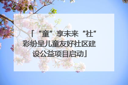 “童”享未来“社”彩纷呈儿童友好社区建设公益项目启动