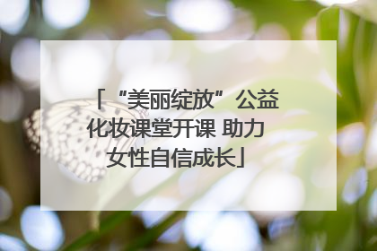 “美丽绽放”公益化妆课堂开课 助力女性自信成长