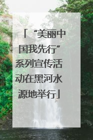 “美丽中国我先行”系列宣传活动在黑河水源地举行