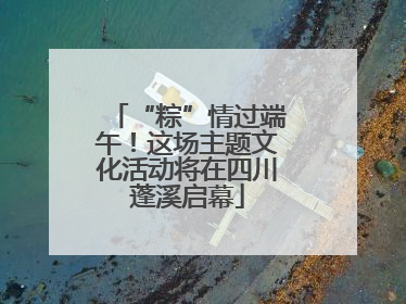 “粽”情过端午！这场主题文化活动将在四川蓬溪启幕