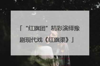 “红旗团”精彩演绎豫剧现代戏《红旗渠》