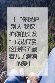 “你保护别人 我保护你的头发”戍边民警这顶帽子藏着儿子满满的爱