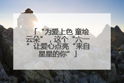 “为爱上色 童绘云朵”，这个“六一”让爱心点亮“来自星星的你”