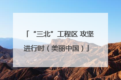 “三北”工程区 攻坚进行时（美丽中国）