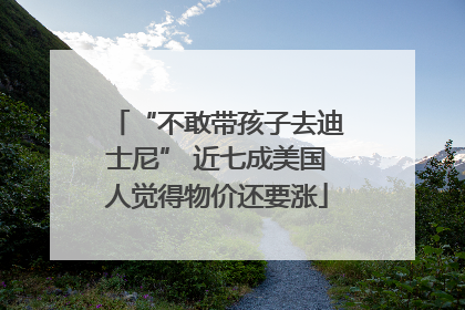 “不敢带孩子去迪士尼” 近七成美国人觉得物价还要涨