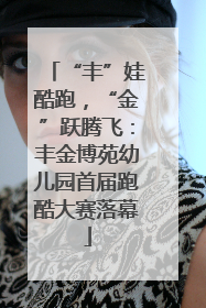 “丰”娃酷跑，“金”跃腾飞：丰金博苑幼儿园首届跑酷大赛落幕