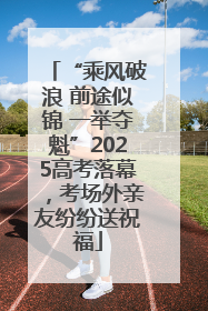“乘风破浪 前途似锦 一举夺魁”2025高考落幕，考场外亲友纷纷送祝福
