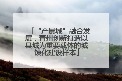 “产景城”融合发展，青州创新打造以县城为重要载体的城镇化建设样本