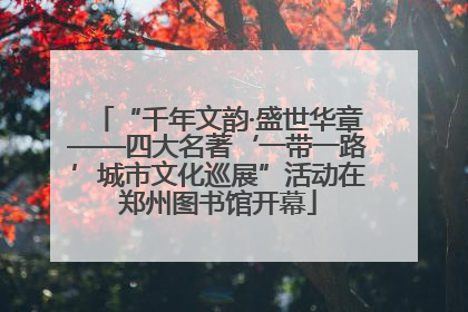 “千年文韵·盛世华章——四大名著‘一带一路’城市文化巡展”活动在郑州图书馆开幕