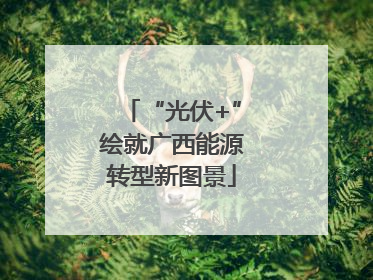 “光伏+”绘就广西能源转型新图景