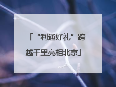“利通好礼”跨越千里亮相北京