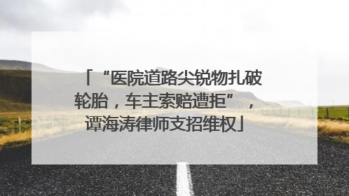 “医院道路尖锐物扎破轮胎，车主索赔遭拒”，谭海涛律师支招维权