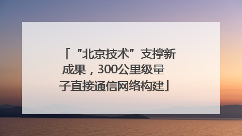 “北京技术”支撑新成果，300公里级量子直接通信网络构建