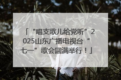 “唱支歌儿给党听”2025山东广播电视台“七一”歌会圆满举行！