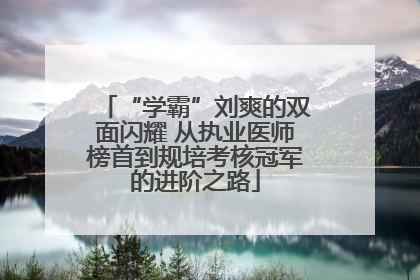 “学霸”刘爽的双面闪耀 从执业医师榜首到规培考核冠军的进阶之路