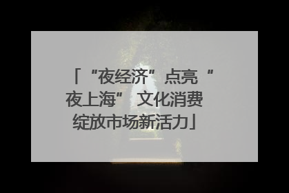 “夜经济”点亮“夜上海” 文化消费绽放市场新活力
