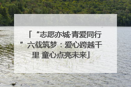 “志愿亦城·青爱同行”六载筑梦：爱心跨越千里 童心点亮未来