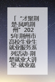 “才聚荆楚·凤鸣荆州”2025年荆州市高校生业生就业服务系列活动-荆楚就业大讲堂-就业嘉年华活动举行