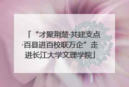 “才聚荆楚·共建支点·百县进百校联万企”走进长江大学文理学院