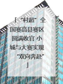 “村超”全国赛高县赛区圆满收官 小城与大赛实现“双向奔赴”