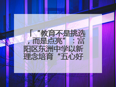 “教育不是挑选，而是点亮”：富阳区东洲中学以新理念培育“五心好少年”
