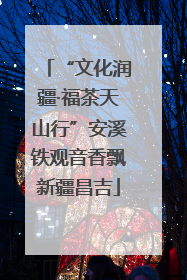 “文化润疆·福茶天山行”安溪铁观音香飘新疆昌吉