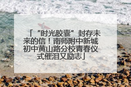“时光胶囊”封存未来的信！南师附中新城初中黄山路分校青春仪式催泪又励志