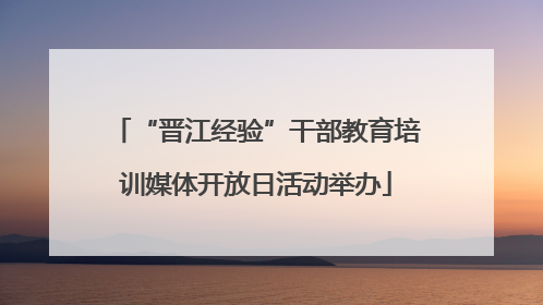 “晋江经验”干部教育培训媒体开放日活动举办